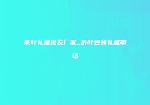 茶叶礼盒批发厂家_茶叶包装礼盒市场