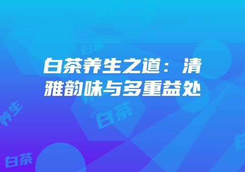 白茶养生之道：清雅韵味与多重益处