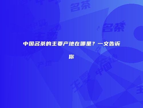 中国名茶的主要产地在哪里？一文告诉你