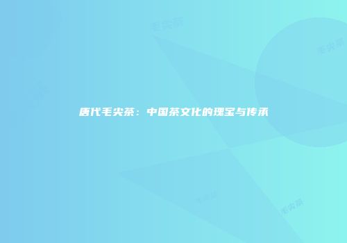 唐代毛尖茶：中国茶文化的瑰宝与传承