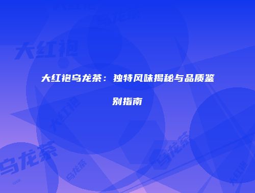大红袍乌龙茶：独特风味揭秘与品质鉴别指南