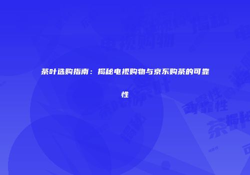 茶叶选购指南：揭秘电视购物与京东购茶的可靠性