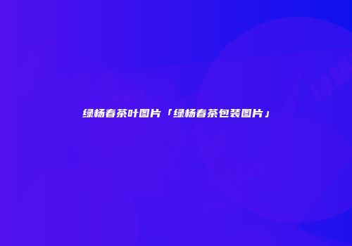 绿杨春茶叶图片「绿杨春茶包装图片」