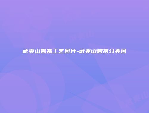武夷山岩茶工艺图片-武夷山岩茶分类图