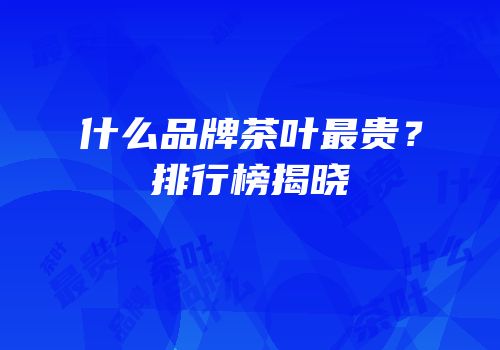 什么品牌茶叶最贵？排行榜揭晓