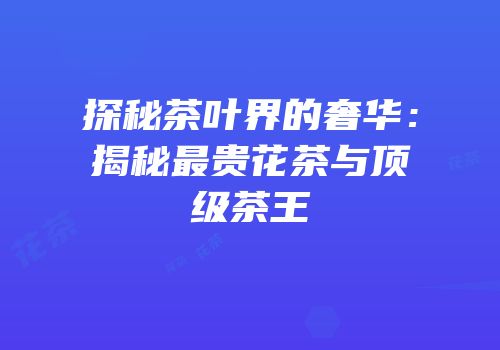 探秘茶叶界的奢华：揭秘最贵花茶与顶级茶王
