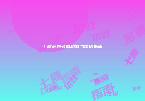 七质茶的多重功效与饮用指南