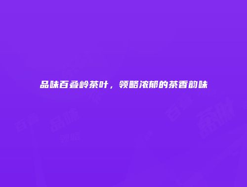 品味百叠岭茶叶，领略浓郁的茶香韵味