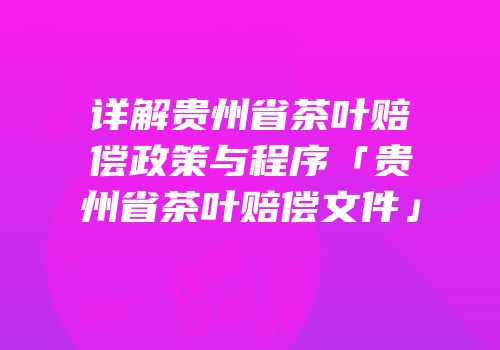 详解贵州省茶叶赔偿政策与程序「贵州省茶叶赔偿文件」