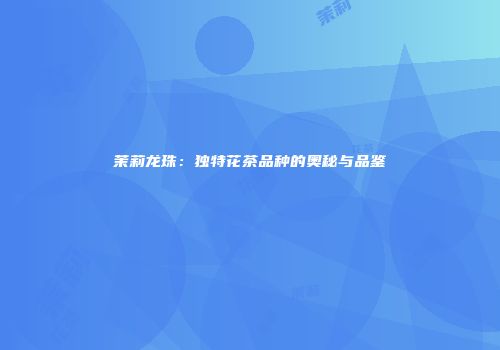 茉莉龙珠：独特花茶品种的奥秘与品鉴