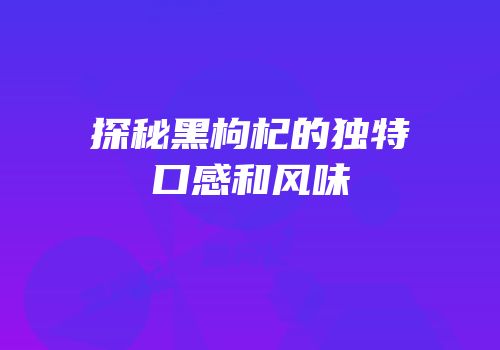 探秘黑枸杞的独特口感和风味