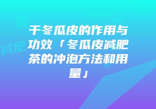 干冬瓜皮的作用与功效「冬瓜皮减肥茶的冲泡方法和用量」