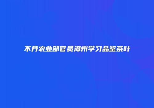 不丹农业部官员漳州学习品鉴茶叶