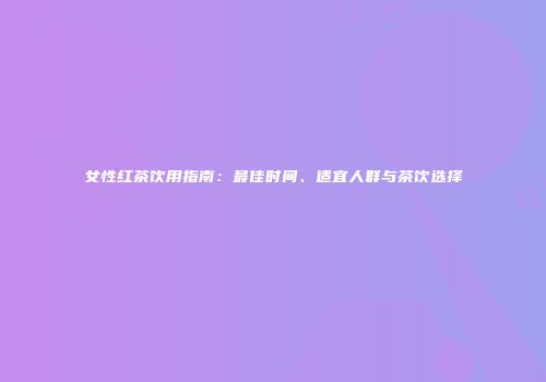 女性红茶饮用指南：最佳时间、适宜人群与茶饮选择