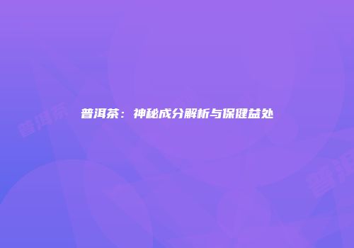 普洱茶：神秘成分解析与保健益处