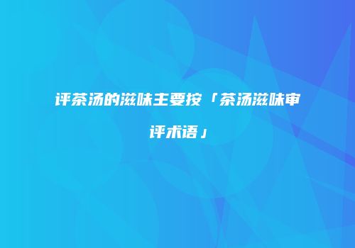 评茶汤的滋味主要按「茶汤滋味审评术语」