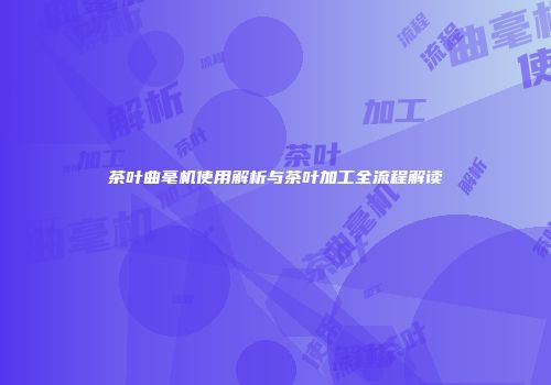茶叶曲毫机使用解析与茶叶加工全流程解读