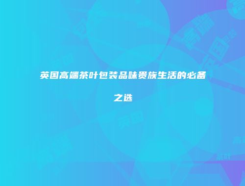 英国高端茶叶包装品味贵族生活的必备之选