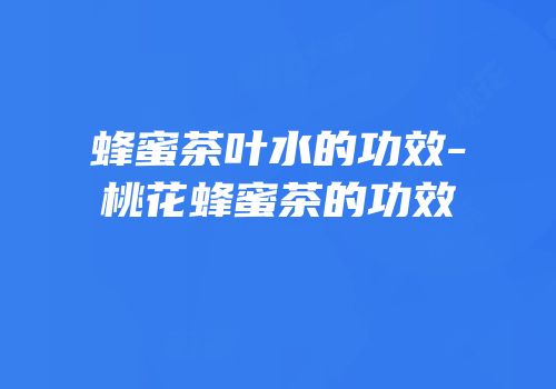 蜂蜜茶叶水的功效-桃花蜂蜜茶的功效