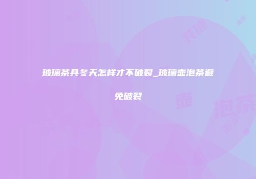 玻璃茶具冬天怎样才不破裂_玻璃壶泡茶避免破裂
