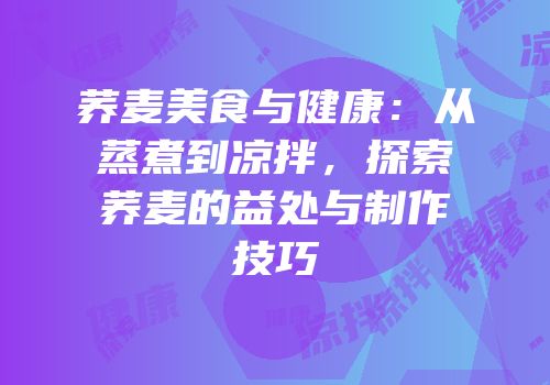 荞麦美食与健康：从蒸煮到凉拌，探索荞麦的益处与制作技巧