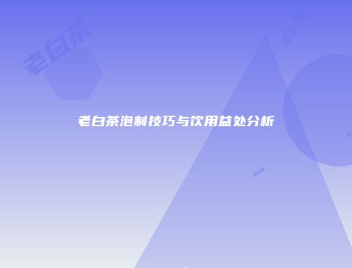 老白茶泡制技巧与饮用益处分析
