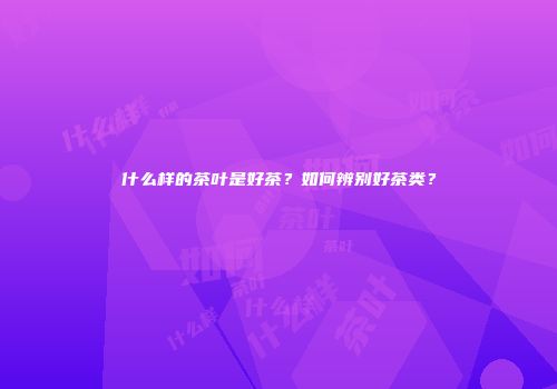 什么样的茶叶是好茶？如何辨别好茶类？