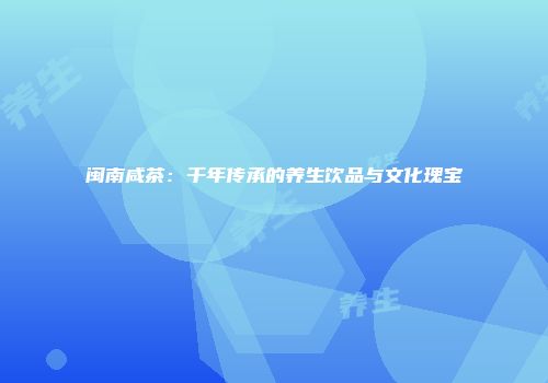 闽南咸茶：千年传承的养生饮品与文化瑰宝