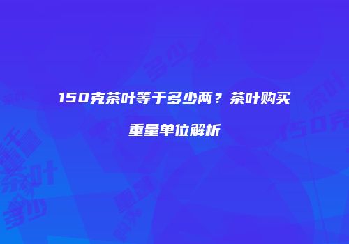 150克茶叶等于多少两？茶叶购买重量单位解析