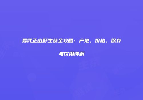 易武正山野生茶全攻略：产地、价格、保存与饮用详解