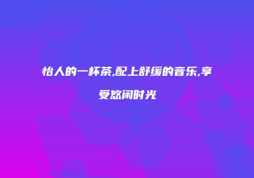 怡人的一杯茶,配上舒缓的音乐,享受悠闲时光
