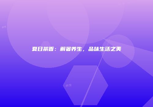 夏日茶香：解暑养生，品味生活之美