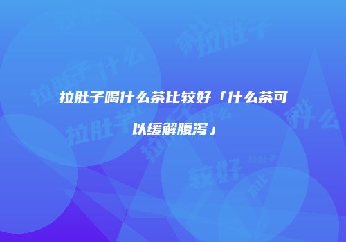拉肚子喝什么茶比较好「什么茶可以缓解腹泻」