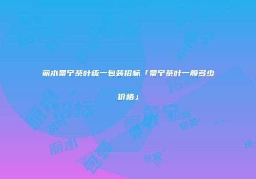 丽水景宁茶叶统一包装招标「景宁茶叶一般多少价格」