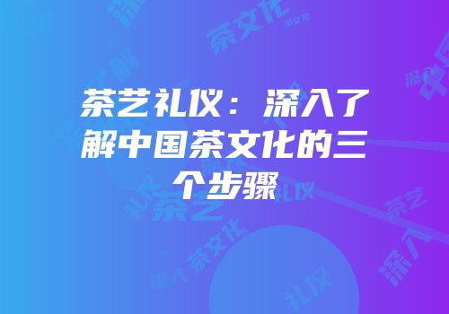 茶艺礼仪：深入了解中国茶文化的三个步骤