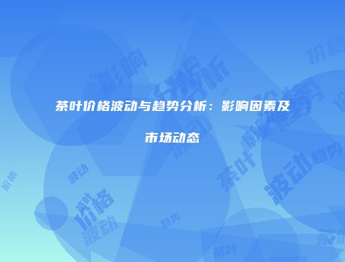 茶叶价格波动与趋势分析：影响因素及市场动态