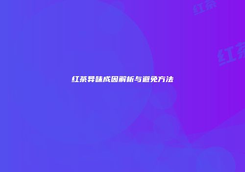 红茶异味成因解析与避免方法