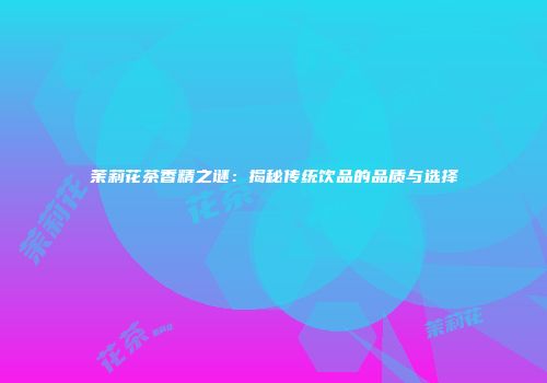 茉莉花茶香精之谜：揭秘传统饮品的品质与选择