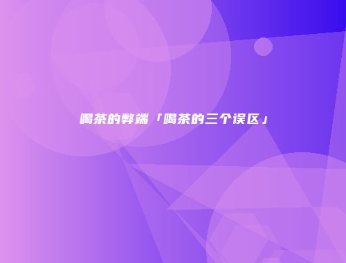 喝茶的弊端「喝茶的三个误区」