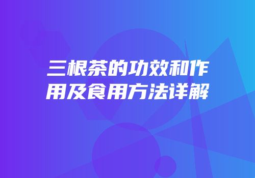 三根茶的功效和作用及食用方法详解