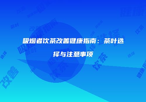 吸烟者饮茶改善健康指南：茶叶选择与注意事项