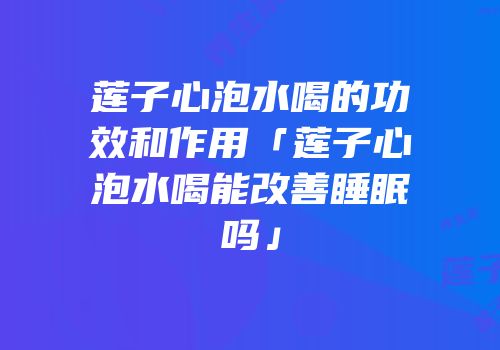 莲子心泡水喝的功效和作用「莲子心泡水喝能改善睡眠吗」