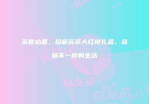 茶客必备，珍藏茗茶大红袍礼盒，品味不一样的生活