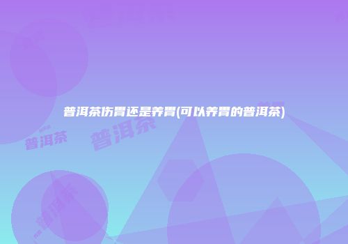 普洱茶伤胃还是养胃(可以养胃的普洱茶)