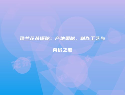 珠兰花茶探秘：产地奥秘、制作工艺与身份之谜