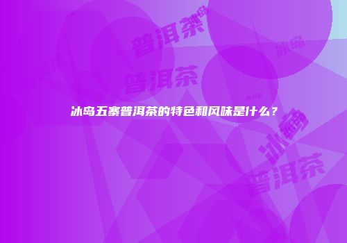 冰岛五寨普洱茶的特色和风味是什么？