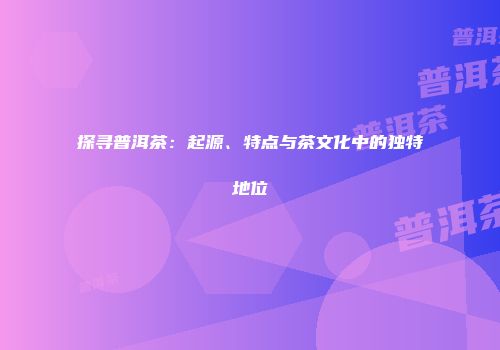 探寻普洱茶：起源、特点与茶文化中的独特地位