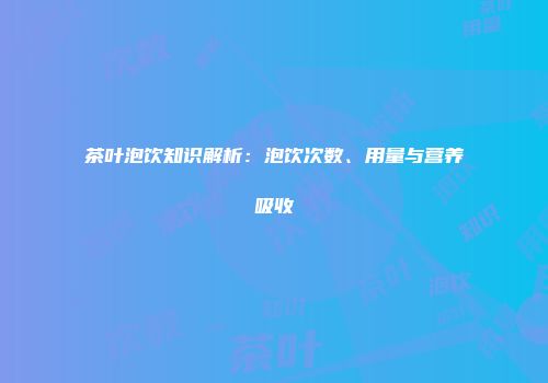 茶叶泡饮知识解析：泡饮次数、用量与营养吸收