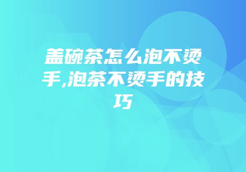 盖碗茶怎么泡不烫手,泡茶不烫手的技巧