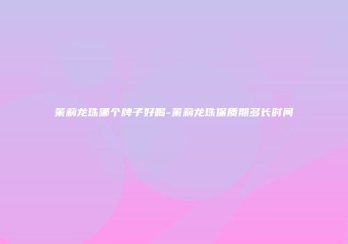 茉莉龙珠哪个牌子好喝-茉莉龙珠保质期多长时间